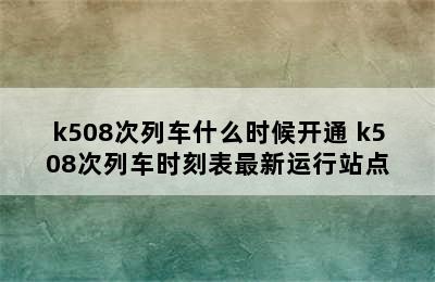 k508次列车什么时候开通 k508次列车时刻表最新运行站点